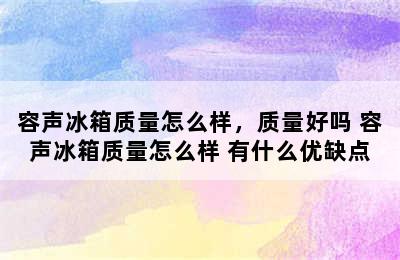 容声冰箱质量怎么样，质量好吗 容声冰箱质量怎么样 有什么优缺点